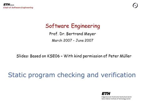 Software Engineering Prof. Dr. Bertrand Meyer March 2007 – June 2007 Chair of Software Engineering Static program checking and verification Slides: Based.