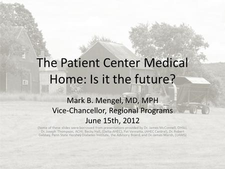 The Patient Center Medical Home: Is it the future? Mark B. Mengel, MD, MPH Vice-Chancellor, Regional Programs June 15th, 2012 (Some of these slides were.