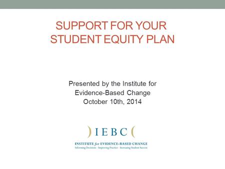 SUPPORT FOR YOUR STUDENT EQUITY PLAN Presented by the Institute for Evidence-Based Change October 10th, 2014.