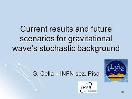 1/25 Current results and future scenarios for gravitational wave’s stochastic background G. Cella – INFN sez. Pisa.