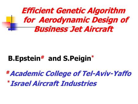 Efficient Genetic Algorithm for Aerodynamic Design of Business Jet Aircraft B.Epstein # and S.Peigin * # Academic College of Tel-Aviv-Yaffo * Israel Aircraft.