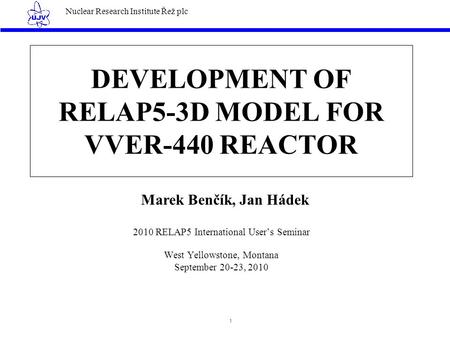Nuclear Research Institute Řež plc 1 DEVELOPMENT OF RELAP5-3D MODEL FOR VVER-440 REACTOR 2010 RELAP5 International User’s Seminar West Yellowstone, Montana.