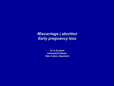 Miscarriage ( abortion Early pregnancy loss Dr. R. EL-Gantri Associated Professor Obst. & Gyne. Department.