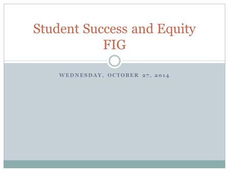 WEDNESDAY, OCTOBER 27, 2014 Student Success and Equity FIG.