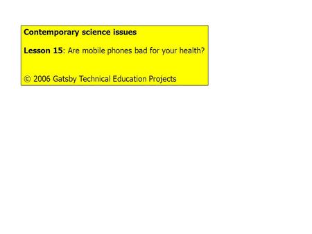 Things to do... Contemporary science issues Lesson 15: Are mobile phones bad for your health? © 2006 Gatsby Technical Education Projects.