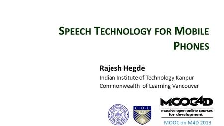 MOOC on M4D 2013 S PEECH T ECHNOLOGY FOR M OBILE P HONES Rajesh Hegde Indian Institute of Technology Kanpur Commonwealth of Learning Vancouver.