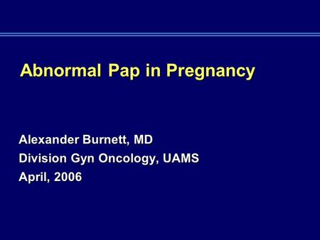 Abnormal Pap in Pregnancy Alexander Burnett, MD Division Gyn Oncology, UAMS April, 2006.