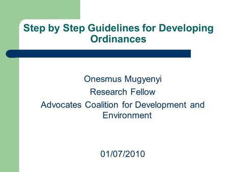 Step by Step Guidelines for Developing Ordinances Onesmus Mugyenyi Research Fellow Advocates Coalition for Development and Environment 01/07/2010.