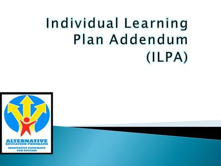 Individual learning plan addendum or ILPA means an action plan that addresses the changed educational needs of a student based upon entry into or.