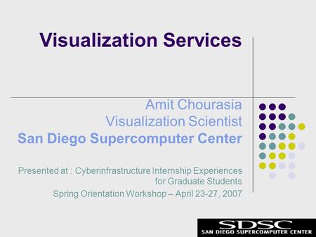 Amit Chourasia Visualization Scientist San Diego Supercomputer Center Presented at : Cyberinfrastructure Internship Experiences for Graduate Students Spring.
