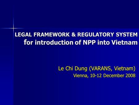 LEGAL FRAMEWORK & REGULATORY SYSTEM f or introduction of NPP into Vietnam Le Chi Dung (VARANS, Vietnam) Vienna, 10-12 December 2008.