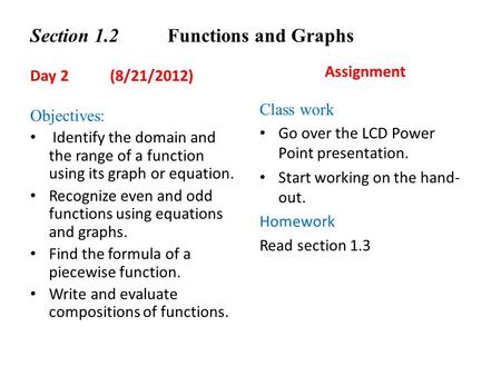 Section 1.2 Functions and Graphs Day 2 (8/21/2012) Objectives: Identify the domain and the range of a function using its graph or equation. Recognize even.