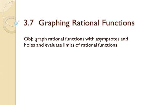 3.7 Graphing Rational Functions Obj: graph rational functions with asymptotes and holes and evaluate limits of rational functions.