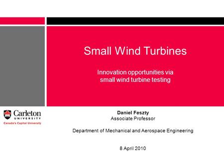Small Wind Turbines Innovation opportunities via small wind turbine testing Daniel Feszty Associate Professor Department of Mechanical and Aerospace Engineering.