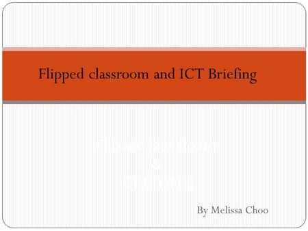 By Melissa Choo Flipped Classroom & ICT Briefing Flipped classroom and ICT Briefing.
