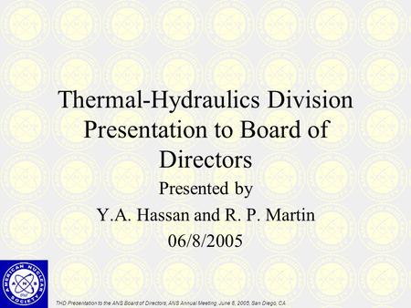 THD Presentation to the ANS Board of Directors, ANS Annual Meeting, June 8, 2005, San Diego, CA Thermal-Hydraulics Division Presentation to Board of Directors.