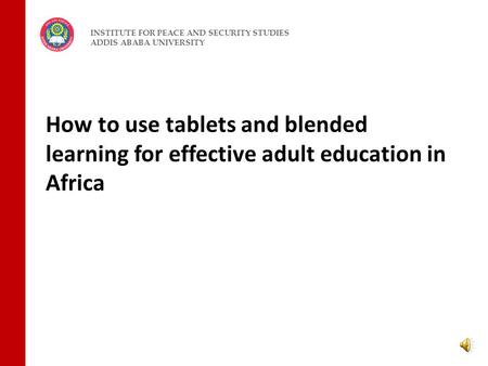 How to use tablets and blended learning for effective adult education in Africa INSTITUTE FOR PEACE AND SECURITY STUDIES ADDIS ABABA UNIVERSITY.