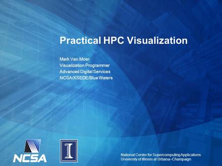 National Center for Supercomputing Applications University of Illinois at Urbana–Champaign Practical HPC Visualization Mark Van Moer Visualization Programmer.