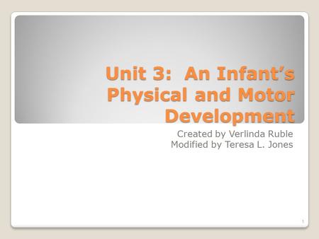 Unit 3: An Infant’s Physical and Motor Development Created by Verlinda Ruble Modified by Teresa L. Jones 1.