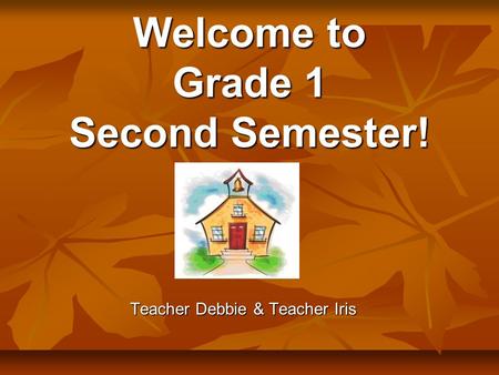 Welcome to Grade 1 Second Semester! Teacher Debbie & Teacher Iris.