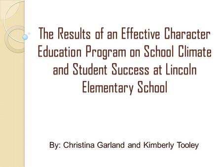 The Results of an Effective Character Education Program on School Climate and Student Success at Lincoln Elementary School By: Christina Garland and Kimberly.