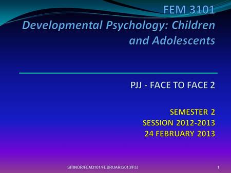 FEM 3101 Developmental Psychology: Children and Adolescents PJJ - FACE TO FACE 2 SEMESTER 2 SESSION 2012-2013 24 FEBRUARY 2013 SITINOR/FEM3101/FEBRUARI.