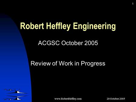 20 October 2005www.RobertHeffley.com 1 Robert Heffley Engineering ACGSC October 2005 Review of Work in Progress.