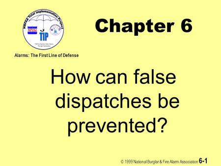 © 1999 National Burglar & Fire Alarm Association 6-1 Chapter 6 How can false dispatches be prevented? Alarms: The First Line of Defense.
