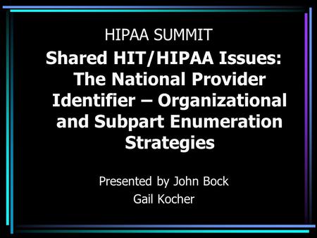 HIPAA SUMMIT Shared HIT/HIPAA Issues: The National Provider Identifier – Organizational and Subpart Enumeration Strategies Presented by John Bock Gail.