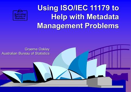 Using ISO/IEC 11179 to Help with Metadata Management Problems Graeme Oakley Australian Bureau of Statistics.