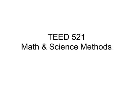 TEED 521 Math & Science Methods Teed 521 Math & Science Methods How do you teach? What do you teach? Where are the resources?