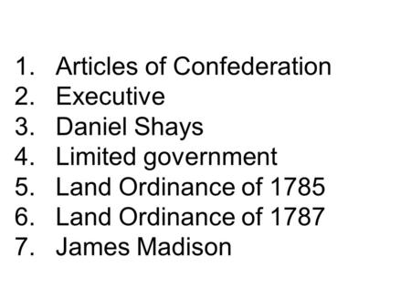 1.Articles of Confederation 2.Executive 3.Daniel Shays 4.Limited government 5.Land Ordinance of 1785 6.Land Ordinance of 1787 7.James Madison.