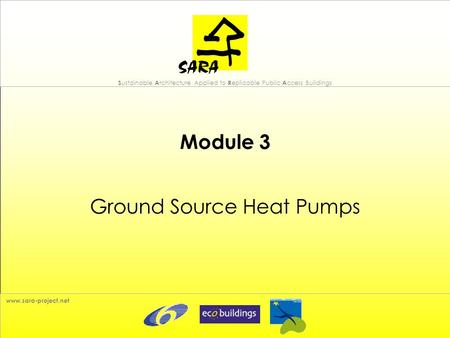 S ustainable A rchitecture Applied to R eplicable Public A ccess Buildings www.sara-project.net Module 3 Ground Source Heat Pumps.
