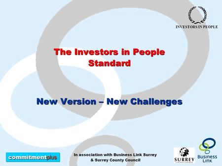 Commitment plus INVESTORS IN PEOPLE In association with Business Link Surrey & Surrey County Council The Investors in People Standard New Version – New.