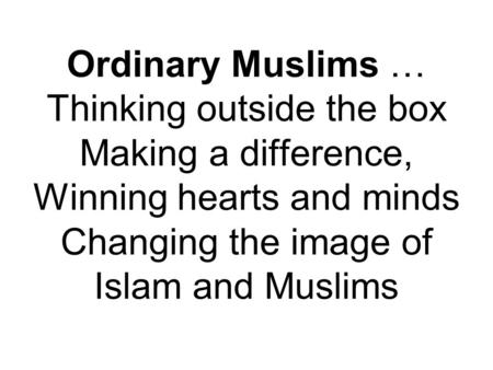 Ordinary Muslims … Thinking outside the box Making a difference, Winning hearts and minds Changing the image of Islam and Muslims.