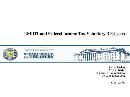 USEITI and Federal Income Tax Voluntary Disclosure Curtis Carlson Acting Director Business Revenue Division Office of Tax Analysis June 12, 2013.
