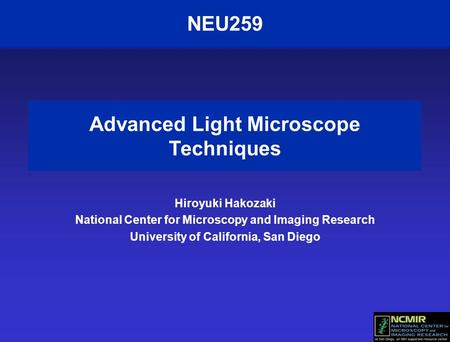 NEU259 Advanced Light Microscope Techniques Hiroyuki Hakozaki National Center for Microscopy and Imaging Research University of California, San Diego.