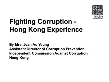 Fighting Corruption - Hong Kong Experience By Mrs. Jean Au Yeung Assistant Director of Corruption Prevention Independent Commission Against Corruption.