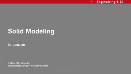 Engineering 1182 College of Engineering Engineering Education Innovation Center Solid Modeling Introduction Rev: 20120813, AJPSolid Modeling Introduction1.