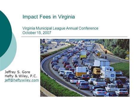 1 Impact Fees in Virginia Virginia Municipal League Annual Conference October 15, 2007 Jeffrey S. Gore Hefty & Wiley, P.C.
