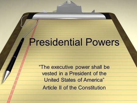 Presidential Powers “The executive power shall be vested in a President of the United States of America” Article II of the Constitution.