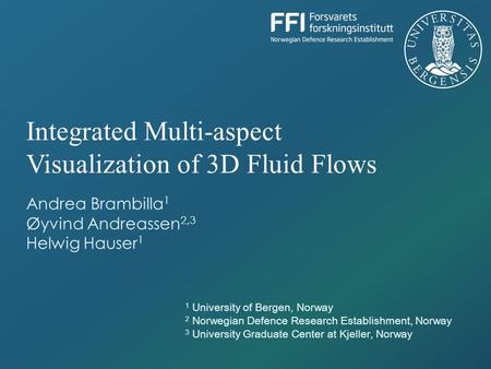 Andrea Brambilla 1 Øyvind Andreassen 2,3 Helwig Hauser 1 Integrated Multi-aspect Visualization of 3D Fluid Flows 1 University of Bergen, Norway 2 Norwegian.