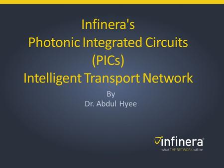 1 | Infinera Copyright 2013 © Infinera's Photonic Integrated Circuits (PICs) Intelligent Transport Network By Dr. Abdul Hyee.