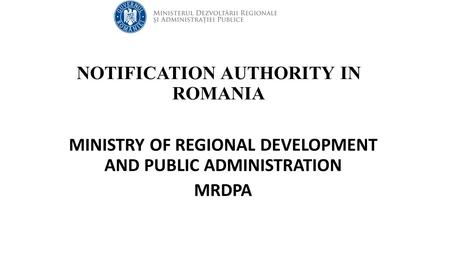 NOTIFICATION AUTHORITY IN ROMANIA MINISTRY OF REGIONAL DEVELOPMENT AND PUBLIC ADMINISTRATION MRDPA.