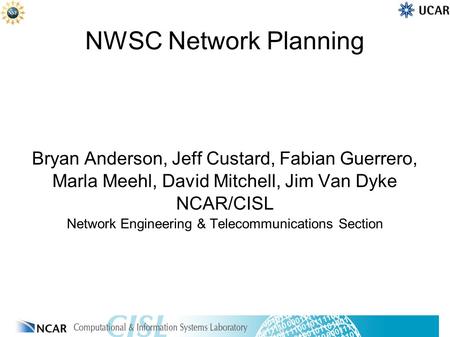 NWSC Network Planning Bryan Anderson, Jeff Custard, Fabian Guerrero, Marla Meehl, David Mitchell, Jim Van Dyke NCAR/CISL Network Engineering & Telecommunications.