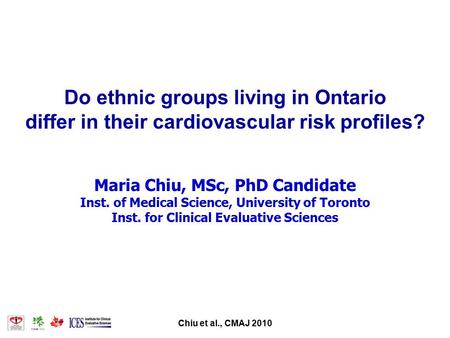 Chiu et al., CMAJ 2010 Do ethnic groups living in Ontario differ in their cardiovascular risk profiles? Maria Chiu, MSc, PhD Candidate Inst. of Medical.