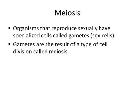 Meiosis Organisms that reproduce sexually have specialized cells called gametes (sex cells) Gametes are the result of a type of cell division called meiosis.