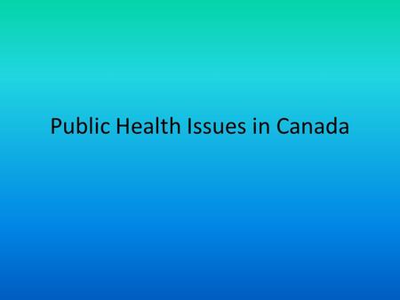 Public Health Issues in Canada. What do you think are the current issues? 1.Consider if the issue is affecting more than a few individuals 2.Is it something.