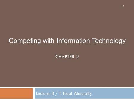 Competing with Information Technology CHAPTER 2 Lecture-3 / T. Nouf Almujally 1.