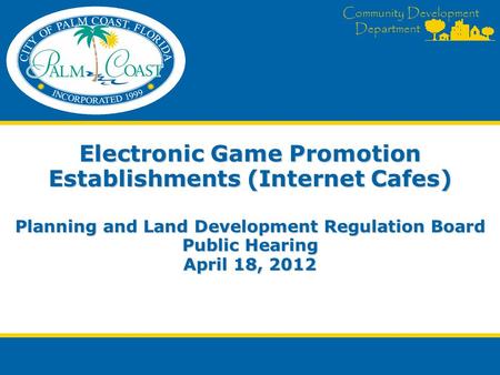 Community Development Department Electronic Game Promotion Establishments (Internet Cafes) Planning and Land Development Regulation Board Public Hearing.